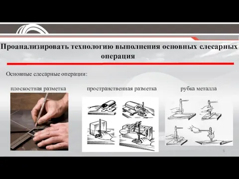 Проанализировать технологию выполнения основных слесарных операция Основные слесарные операции: плоскостная разметка пространственная разметка рубка металла