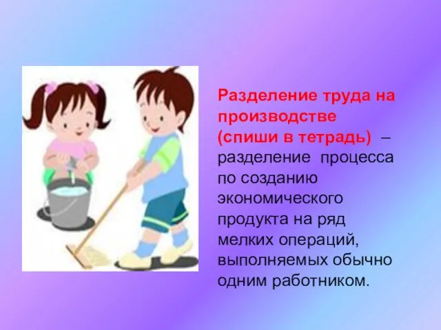 Разделение труда на производстве (спиши в тетрадь) – разделение процесса по созданию