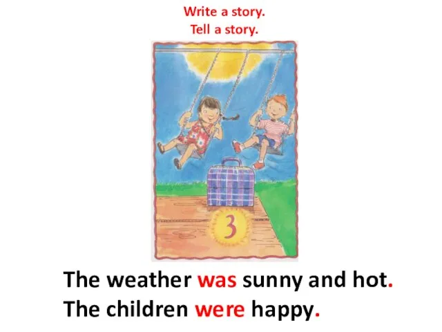 Write a story. Tell a story. The weather was sunny and hot. The children were happy.