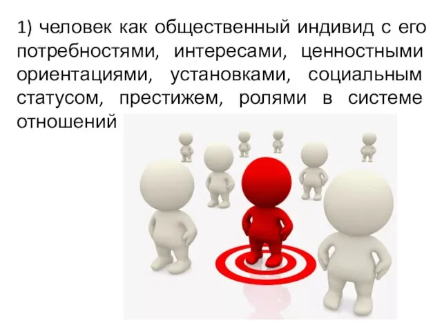 1) человек как общественный индивид с его потребностями, интересами, ценностными ориентациями, установками,