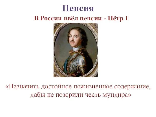 Пенсия В России ввёл пенсии - Пётр I «Назначить достойное пожизненное содержание,