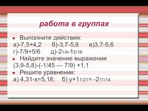 работа в группах Выполните действия: а)-7,5+4,2 б)-3,7-5,8 в)3,7-5,6 г)-7/9+5/6 д)-21/8-15/16 Найдите значение