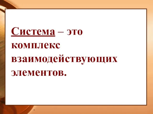 * Система – это комплекс взаимодействующих элементов.