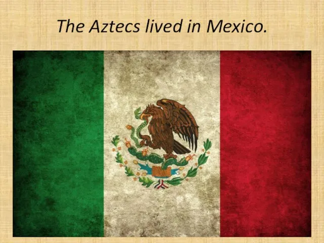 The Aztecs lived in Mexico.