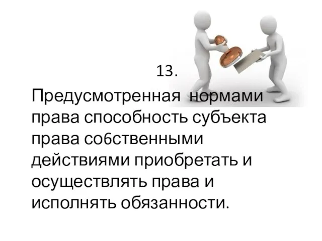 13. Предусмотренная нормами права способность субъекта права со6ственными действиями приобретать и осуществлять права и исполнять обязанности.