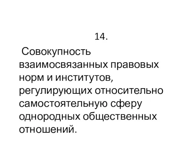 14. Совокупность взаимосвязанных правовых норм и институтов, регулирующих относительно самостоятельную сферу однородных общественных отношений.