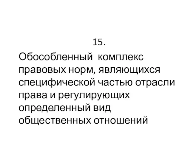 15. Обособленный комплекс правовых норм, являющихся специфической частью отрасли права и регулирующих определенный вид общественных отношений