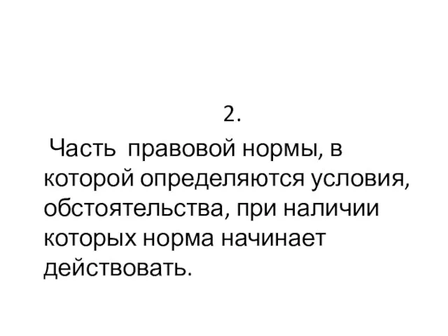 2. Часть правовой нормы, в которой определяются условия, обстоятельства, при наличии которых норма начинает действовать.