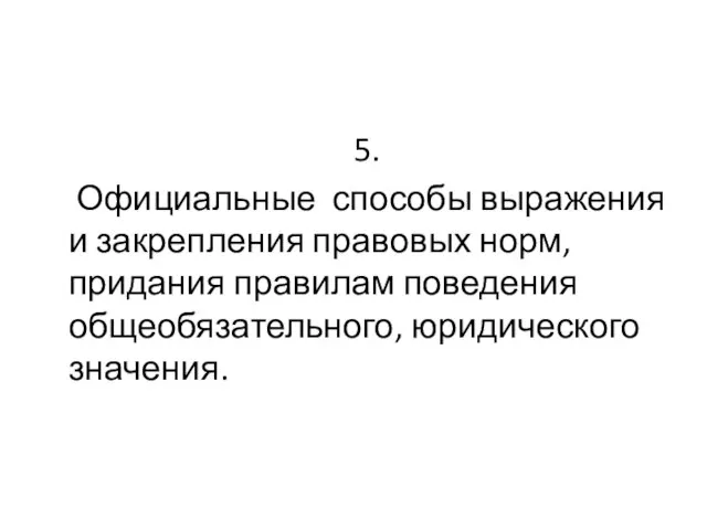 5. Официальные способы выражения и закрепления правовых норм, придания правилам поведения общеобязательного, юридического значения.