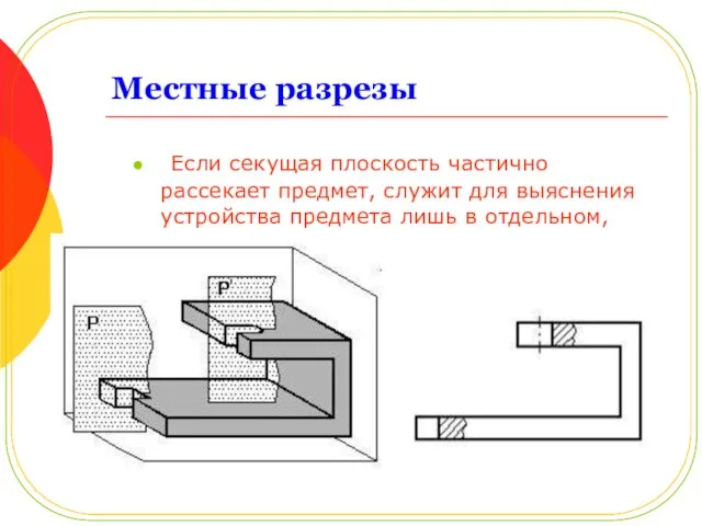 Местные разрезы Если секущая плоскость частично рассекает предмет, служит для выяснения устройства