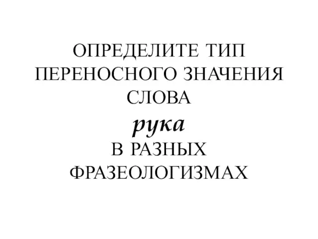 ОПРЕДЕЛИТЕ ТИП ПЕРЕНОСНОГО ЗНАЧЕНИЯ СЛОВА рука В РАЗНЫХ ФРАЗЕОЛОГИЗМАХ