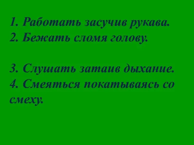 1. Работать засучив рукава. 2. Бежать сломя голову. 3. Слушать затаив дыхание.