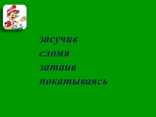 засучив сломя затаив покатываясь