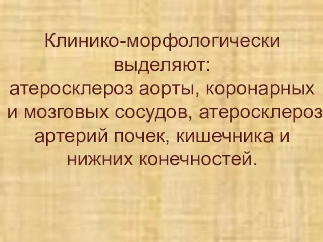 Клинико-морфологически выделяют: атеросклероз аорты, коронарных и мозговых сосудов, атеросклероз артерий почек, кишечника и нижних конечностей.