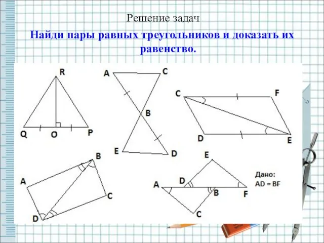 Решение задач Найди пары равных треугольников и доказать их равенство.