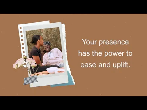 Your presence has the power to ease and uplift.