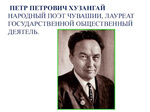 ПЕТР ПЕТРОВИЧ ХУЗАНГАЙ НАРОДНЫЙ ПОЭТ ЧУВАШИИ, ЛАУРЕАТ ГОСУДАРСТВЕННОЙ ОБЩЕСТВЕННЫЙ ДЕЯТЕЛЬ.