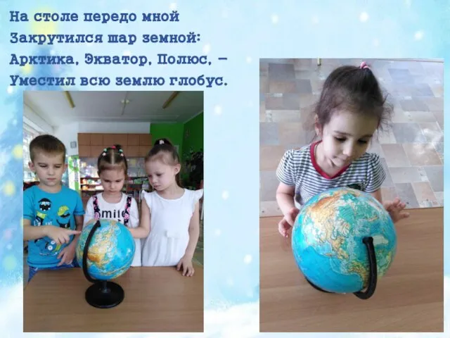 На столе передо мной Закрутился шар земной: Арктика, Экватор, Полюс, - Уместил всю землю глобус.