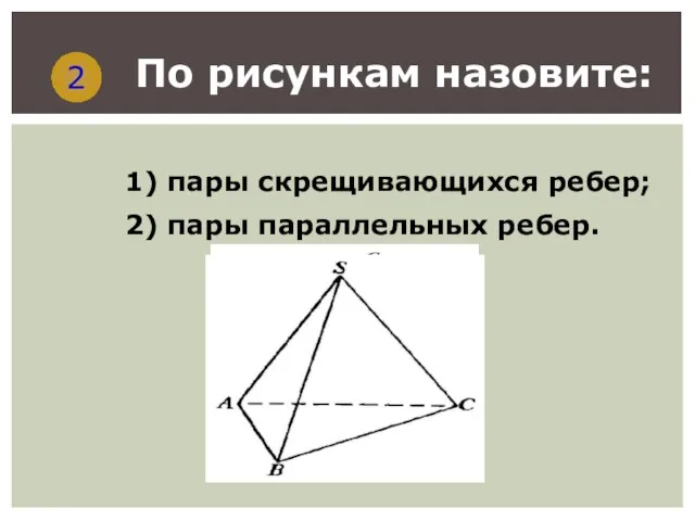 2 По рисункам назовите: 1) пары скрещивающихся ребер; 2) пары параллельных ребер.