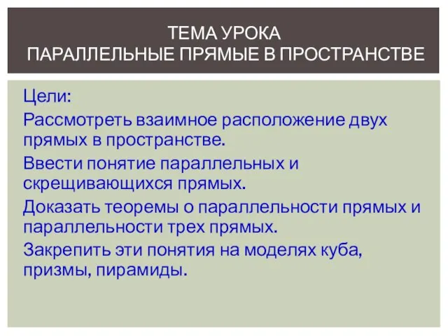 Цели: Рассмотреть взаимное расположение двух прямых в пространстве. Ввести понятие параллельных и