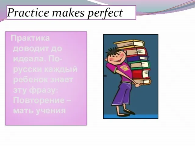 Practice makes perfect Практика доводит до идеала. По-русски каждый ребенок знает эту