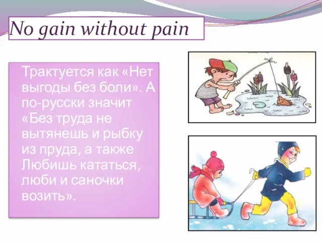 No gain without pain Трактуется как «Нет выгоды без боли». А по-русски