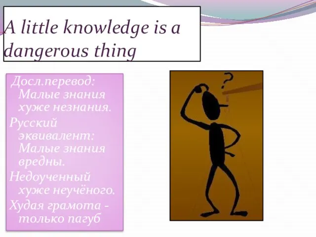 A little knowledge is a dangerous thing Досл.перевод: Малые знания хуже незнания.