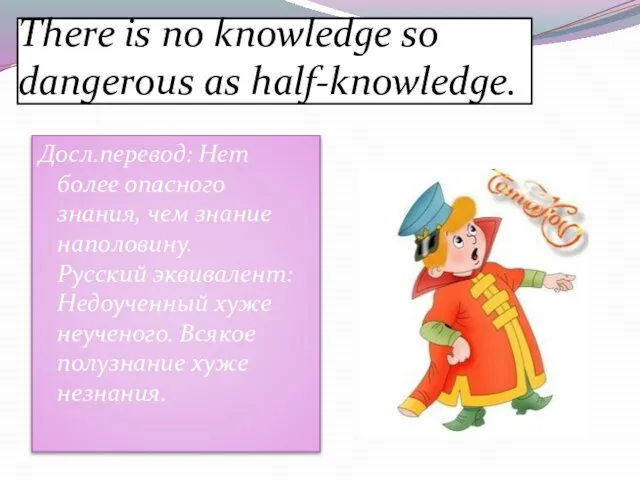 There is no knowledge so dangerous as half-knowledge. Досл.перевод: Нет более опасного