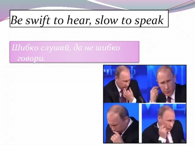 Be swift to hear, slow to speak Шибко слушай, да не шибко говори.