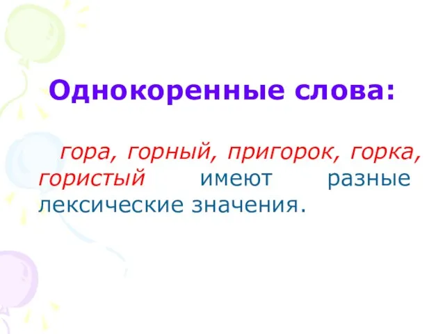 Однокоренные слова: гора, горный, пригорок, горка, гористый имеют разные лексические значения.