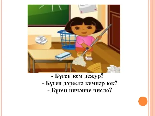 - Бүген кем дежур? - Бүген дәрестә кемнәр юк? - Бүген ничәнче число?