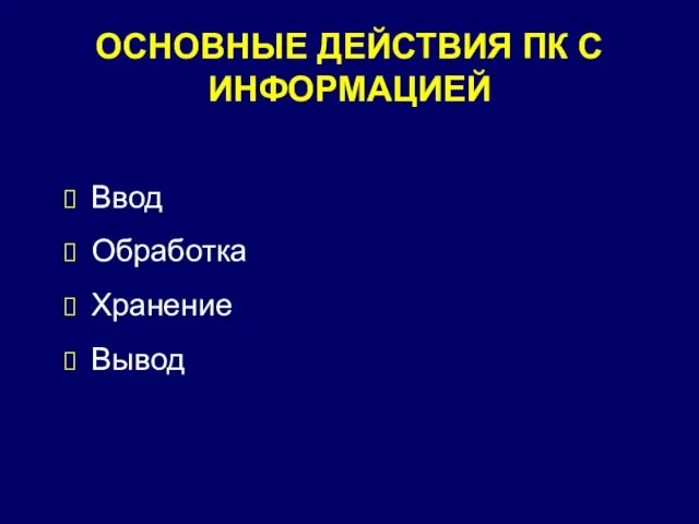 ОСНОВНЫЕ ДЕЙСТВИЯ ПК С ИНФОРМАЦИЕЙ Ввод Обработка Хранение Вывод