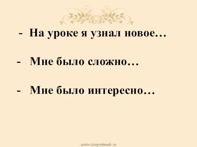 На уроке я узнал новое… - Мне было сложно… - Мне было интересно…