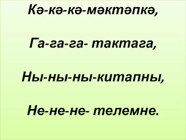 Кә-кә-кә-мәктәпкә, Га-га-га- тактага, Ны-ны-ны-китапны, Не-не-не- телемне.