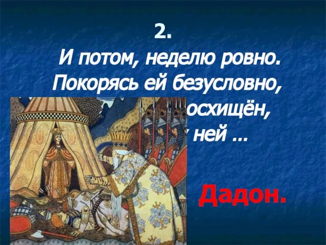 2. И потом, неделю ровно. Покорясь ей безусловно, Околдован, восхищён, Пировал у ней … Дадон.