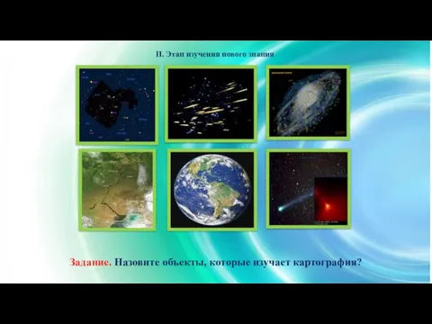 Задание. Назовите объекты, которые изучает картография? II. Этап изучения нового знания