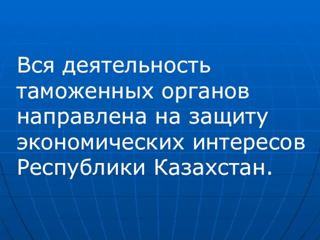 Вся деятельность таможенных органов направлена на защиту экономических интересов Республики Казахстан.