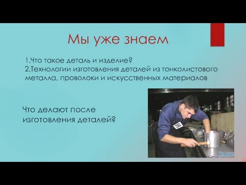 Мы уже знаем 1.Что такое деталь и изделие? 2.Технологии изготовления деталей из