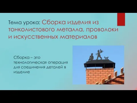 Тема урока: Сборка изделия из тонколистового металла, проволоки и искусственных материалов Сборка