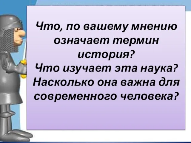 Что, по вашему мнению означает термин история? Что изучает эта наука? Насколько