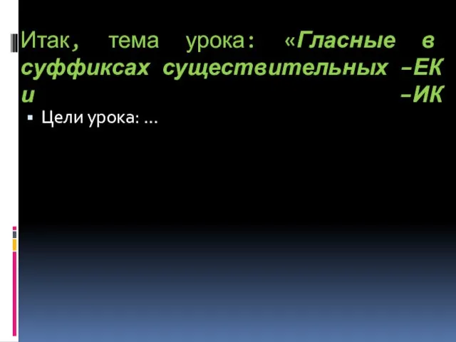 Итак, тема урока: «Гласные в суффиксах существительных –ЕК и –ИК Цели урока: …