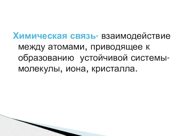 Химическая связь- взаимодействие между атомами, приводящее к образованию устойчивой системы- молекулы, иона, кристалла.