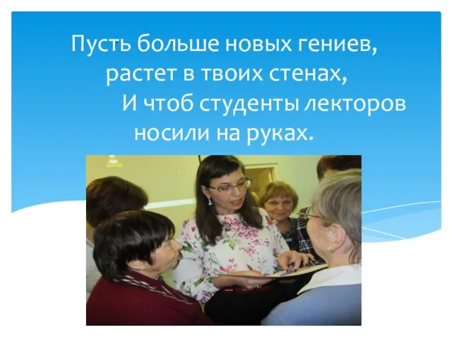 . Пусть больше новых гениев, растет в твоих стенах, И чтоб студенты лекторов носили на руках.