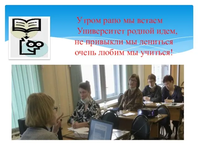 Утром рано мы встаем Университет родной идем, не привыкли мы лениться очень любим мы учиться! .