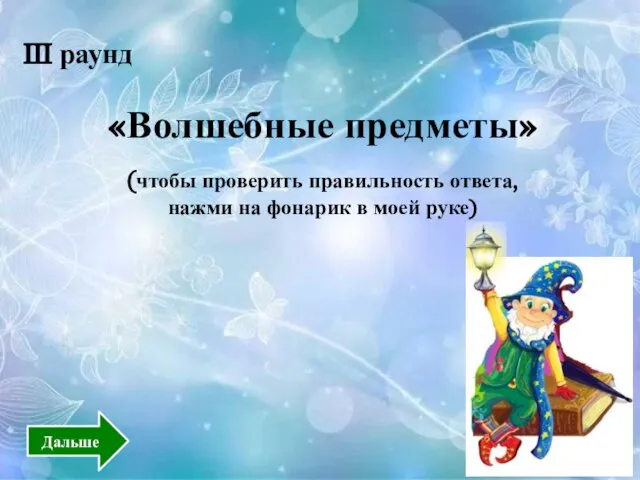 III раунд «Волшебные предметы» (чтобы проверить правильность ответа, нажми на фонарик в моей руке) Дальше