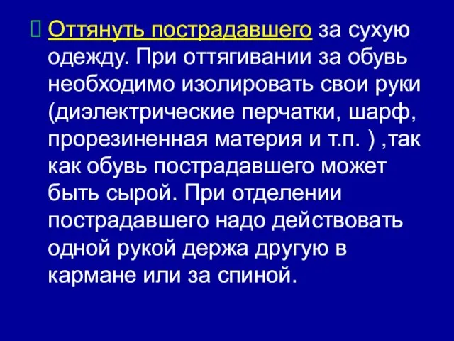 Оттянуть пострадавшего за сухую одежду. При оттягивании за обувь необходимо изолировать свои