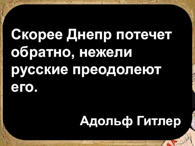 Скорее Днепр потечет обратно, нежели русские преодолеют его. Адольф Гитлер