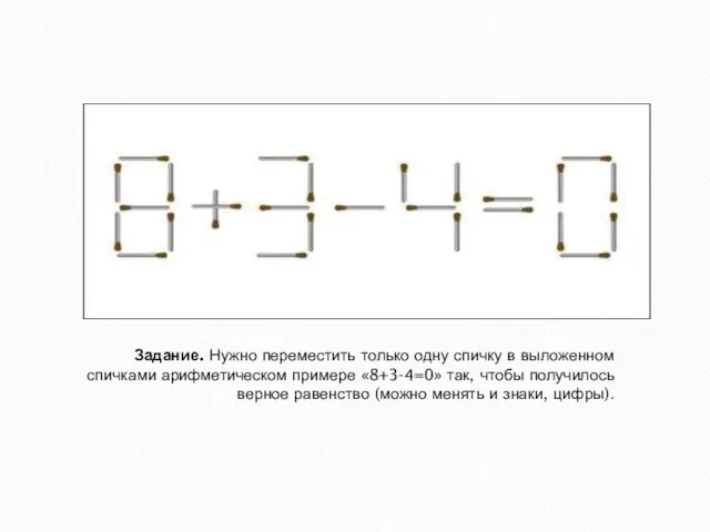 Задание. Нужно переместить только одну спичку в выложенном спичками арифметическом примере «8+3-4=0»