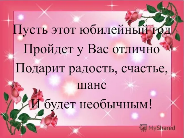 Пусть этот юбилейный год Пройдет у Вас отлично Подарит радость, счастье, шанс И будет необычным!