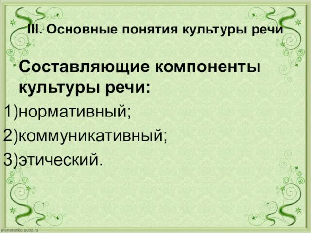 III. Основные понятия культуры речи Составляющие компоненты культуры речи: нормативный; коммуникативный; этический.